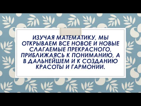 ИЗУЧАЯ МАТЕМАТИКУ, МЫ ОТКРЫВАЕМ ВСЕ НОВОЕ И НОВЫЕ СЛАГАЕМЫЕ ПРЕКРАСНОГО,