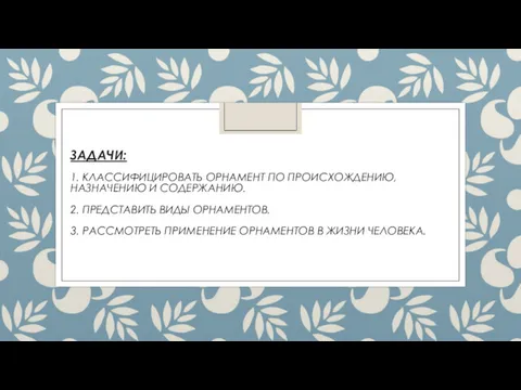 ЗАДАЧИ: 1. КЛАССИФИЦИРОВАТЬ ОРНАМЕНТ ПО ПРОИСХОЖДЕНИЮ, НАЗНАЧЕНИЮ И СОДЕРЖАНИЮ. 2.