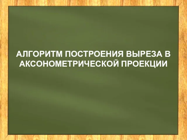 АЛГОРИТМ ПОСТРОЕНИЯ ВЫРЕЗА В АКСОНОМЕТРИЧЕСКОЙ ПРОЕКЦИИ