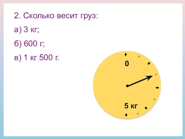 2. Сколько весит груз: а) 3 кг; б) 600 г;