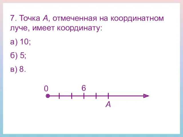 7. Точка А, отмеченная на координатном луче, имеет координату: а)