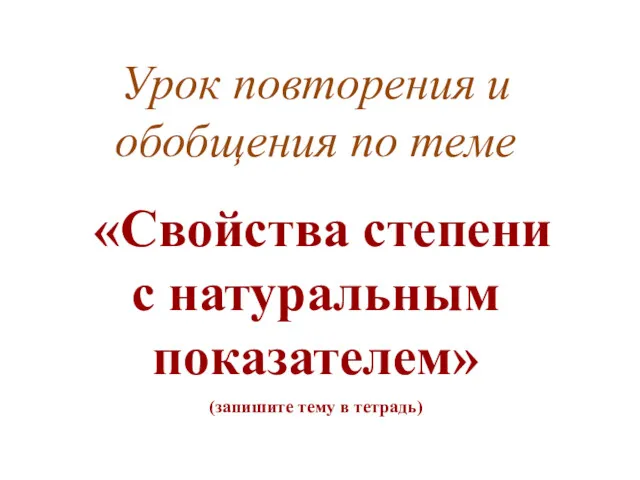 Урок повторения и обобщения по теме «Свойства степени с натуральным показателем» (запишите тему в тетрадь)