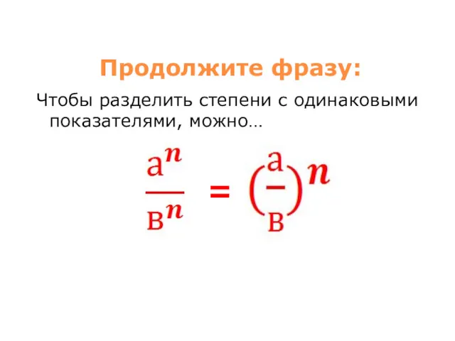 Продолжите фразу: Чтобы разделить степени с одинаковыми показателями, можно… =