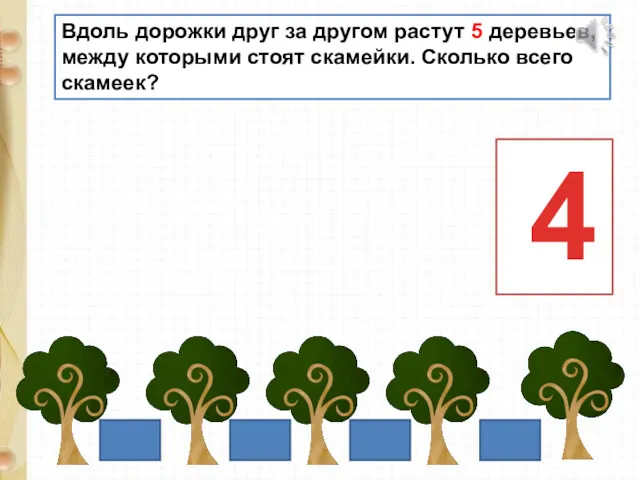 Вдоль дорожки друг за другом растут 5 деревьев, между которыми стоят скамейки. Сколько всего скамеек? 4