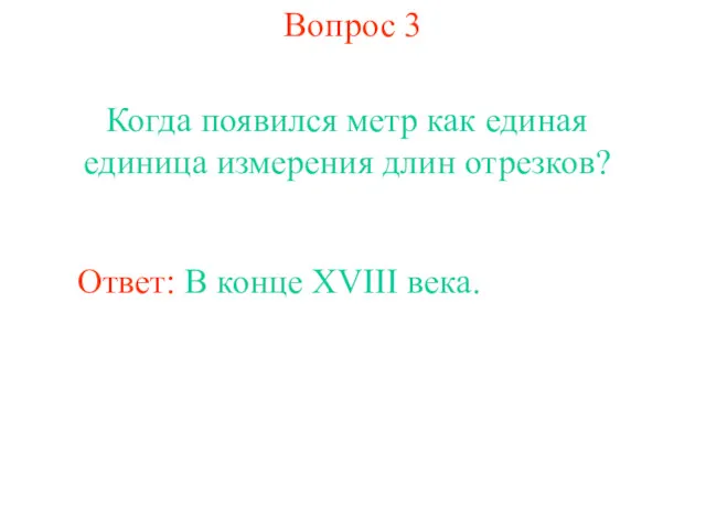 Вопрос 3 Когда появился метр как единая единица измерения длин отрезков? Ответ: В конце XVIII века.