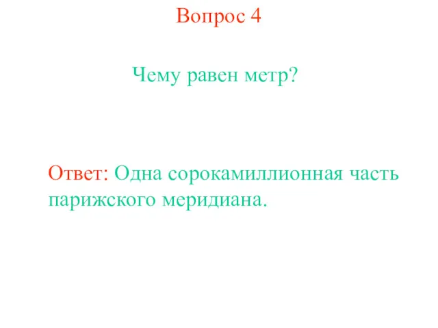 Вопрос 4 Чему равен метр? Ответ: Одна сорокамиллионная часть парижского меридиана.