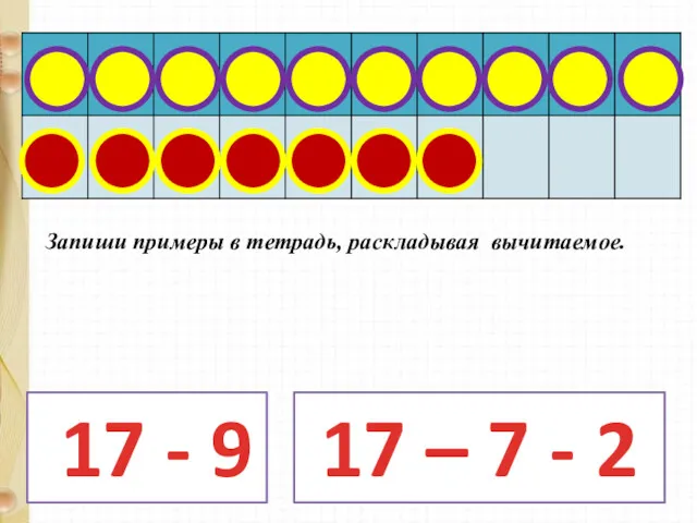 17 - 9 17 – 7 - 2 Запиши примеры в тетрадь, раскладывая вычитаемое.