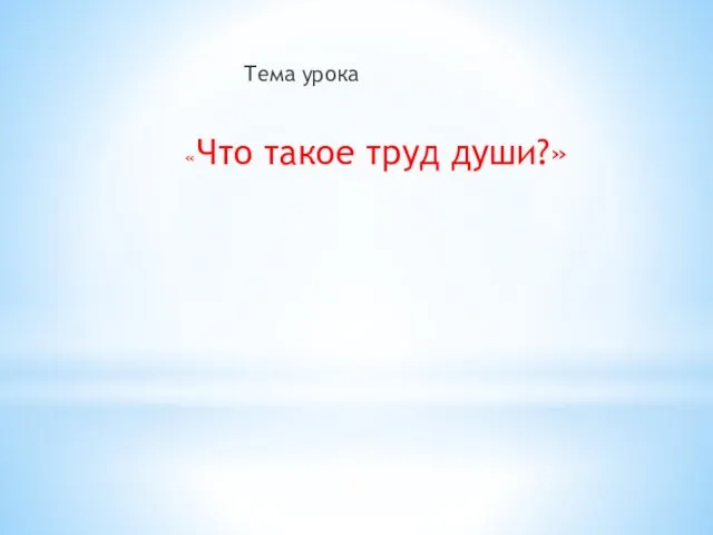 Тема урока «Что такое труд души?»