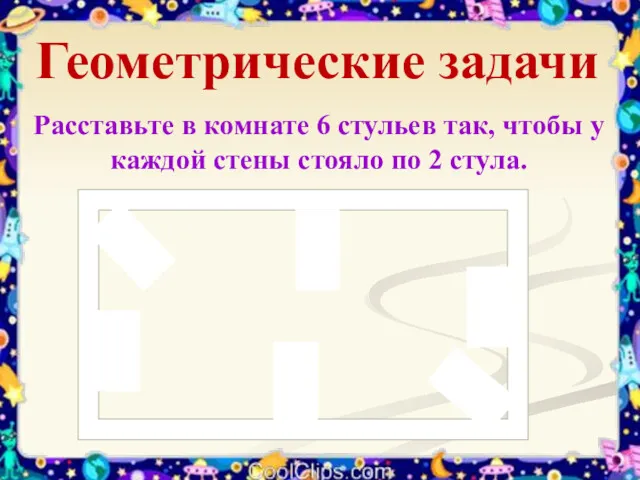 Геометрические задачи Расставьте в комнате 6 стульев так, чтобы у каждой стены стояло по 2 стула.