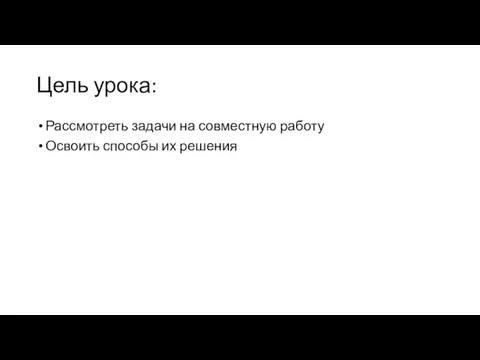 Цель урока: Рассмотреть задачи на совместную работу Освоить способы их решения