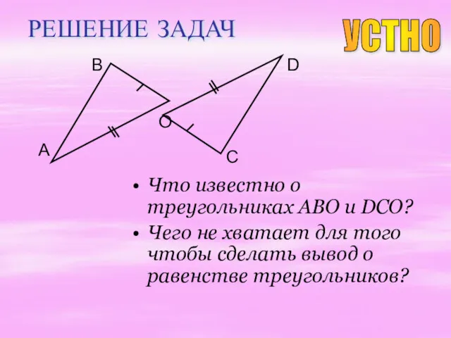 РЕШЕНИЕ ЗАДАЧ Что известно о треугольниках ABO и DCO? Чего