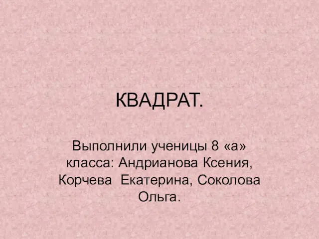 КВАДРАТ. Выполнили ученицы 8 «а» класса: Андрианова Ксения, Корчева Екатерина, Соколова Ольга.