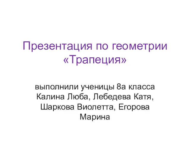 Презентация по геометрии «Трапеция» выполнили ученицы 8а класса Калина Люба, Лебедева Катя, Шаркова Виолетта, Егорова Марина