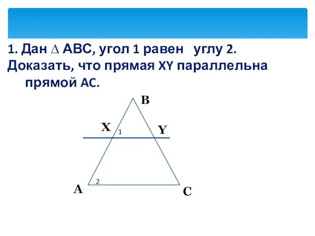 1. Дан ∆ АВС, угол 1 равен углу 2. Доказать, что прямая XY параллельна прямой AC.