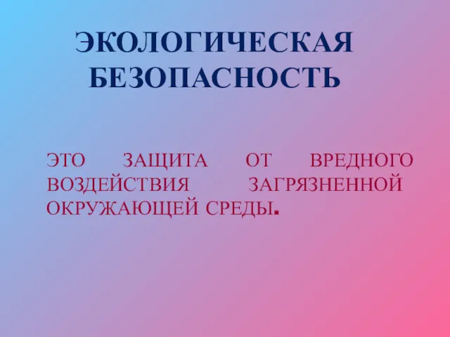 ЭКОЛОГИЧЕСКАЯ БЕЗОПАСНОСТЬ ЭТО ЗАЩИТА ОТ ВРЕДНОГО ВОЗДЕЙСТВИЯ ЗАГРЯЗНЕННОЙ ОКРУЖАЮЩЕЙ СРЕДЫ.