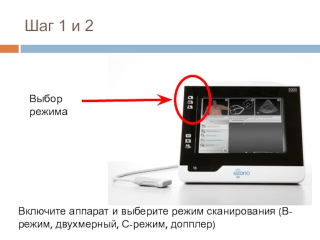 Шаг 1 и 2 Выбор режима Включите аппарат и выберите режим сканирования (В-режим, двухмерный, С-режим, допплер)