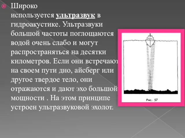 Широко используется ультразвук в гидроакустике. Ультразвуки большой частоты поглощаются водой