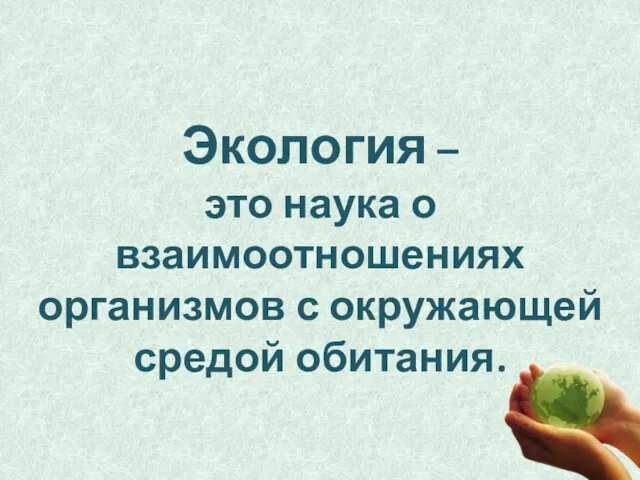 Экология – это наука о взаимоотношениях организмов с окружающей средой обитания.