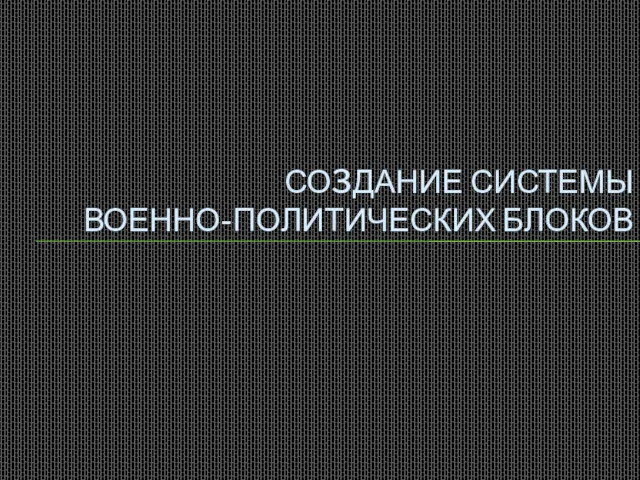 СО3ДАНИЕ СИСТЕМЫ ВОЕННО-ПОЛИТИЧЕСКИХ БЛОКОВ