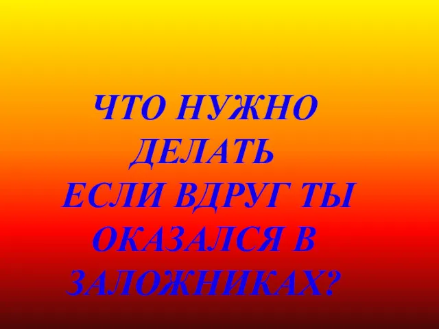 Памятка ЧТО НУЖНО ДЕЛАТЬ ЕСЛИ ВДРУГ ТЫ ОКАЗАЛСЯ В ЗАЛОЖНИКАХ?