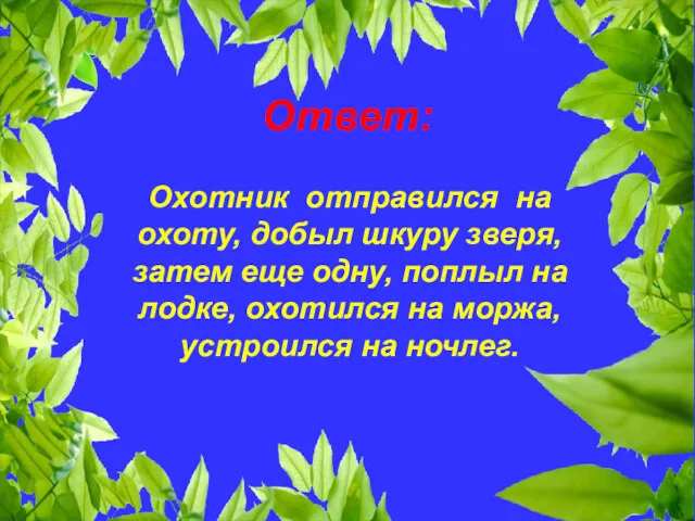 Ответ: Охотник отправился на охоту, добыл шкуру зверя, затем еще