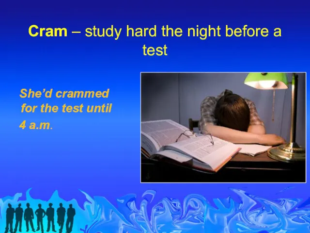 Cram – study hard the night before a test She’d crammed for the