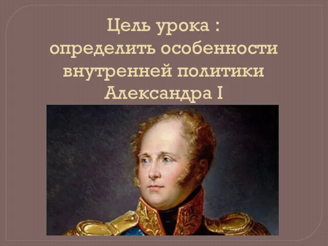 Цель урока : определить особенности внутренней политики Александра I