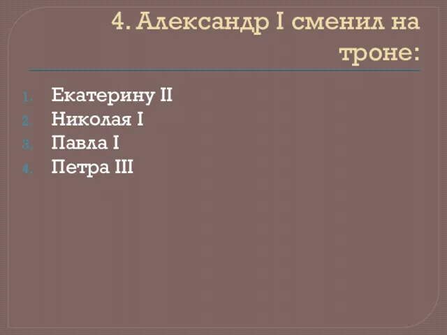 4. Александр I сменил на троне: Екатерину II Николая I Павла I Петра III