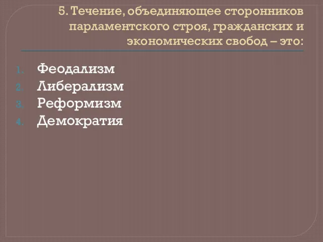 5. Течение, объединяющее сторонников парламентского строя, гражданских и экономических свобод – это: Феодализм Либерализм Реформизм Демократия