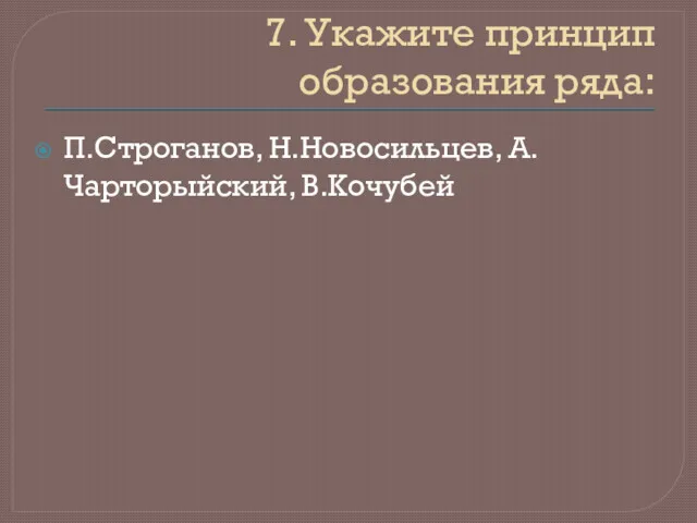 7. Укажите принцип образования ряда: П.Строганов, Н.Новосильцев, А.Чарторыйский, В.Кочубей