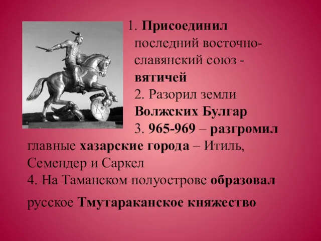 1. Присоединил последний восточно- славянский союз - вятичей 2. Разорил