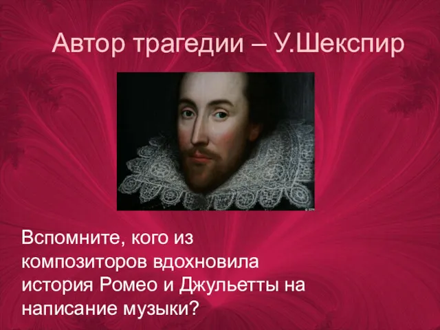 Автор трагедии – У.Шекспир Вспомните, кого из композиторов вдохновила история Ромео и Джульетты на написание музыки?