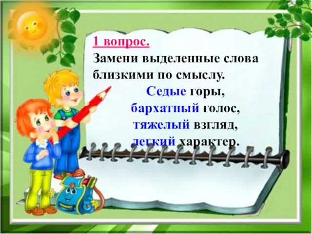 1 вопрос. Замени выделенные слова близкими по смыслу. Седые горы, бархатный голос, тяжелый взгляд, легкий характер.