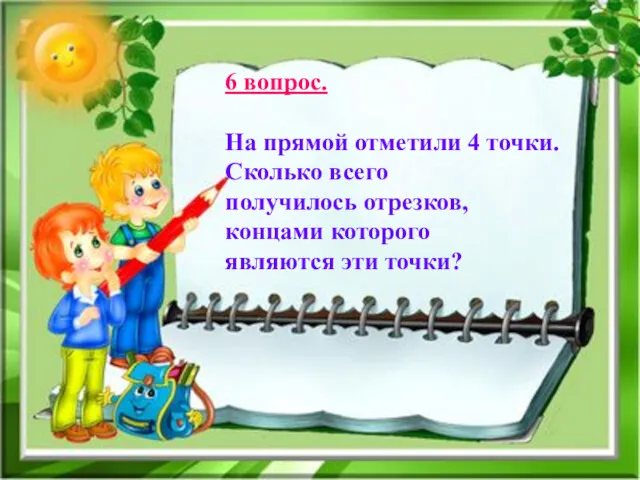 6 вопрос. На прямой отметили 4 точки. Сколько всего получилось отрезков, концами которого являются эти точки?