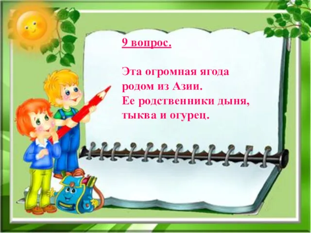 9 вопрос. Эта огромная ягода родом из Азии. Ее родственники дыня, тыква и огурец.