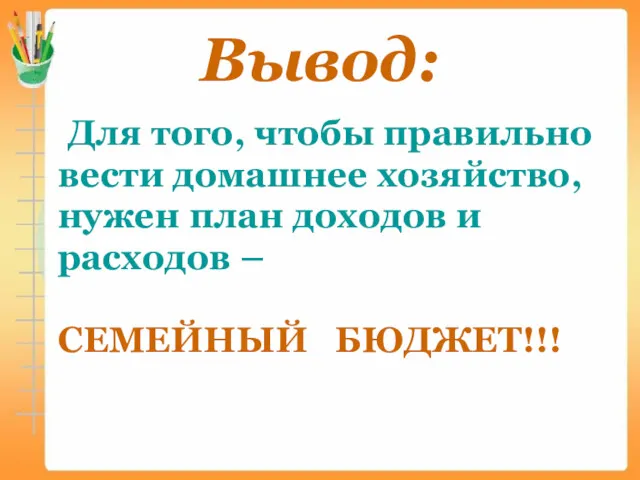 Вывод: Для того, чтобы правильно вести домашнее хозяйство, нужен план доходов и расходов – СЕМЕЙНЫЙ БЮДЖЕТ!!!