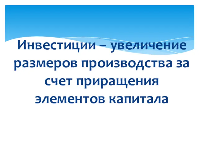 Инвестиции – увеличение размеров производства за счет приращения элементов капитала