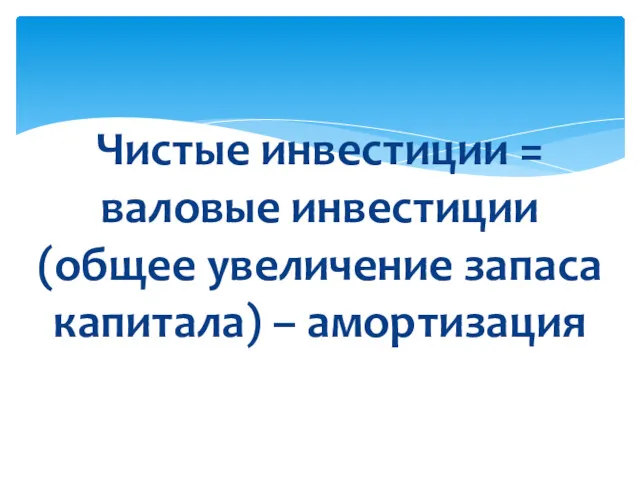 Чистые инвестиции = валовые инвестиции (общее увеличение запаса капитала) – амортизация