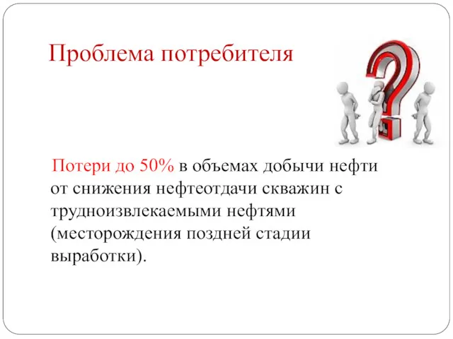 Проблема потребителя Потери до 50% в объемах добычи нефти от