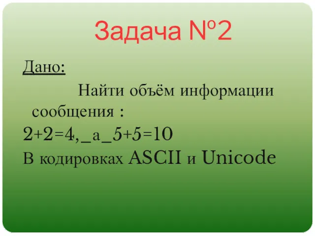 Задача №2 Дано: Найти объём информации сообщения : 2+2=4,_а_5+5=10 В кодировках ASCII и Unicode