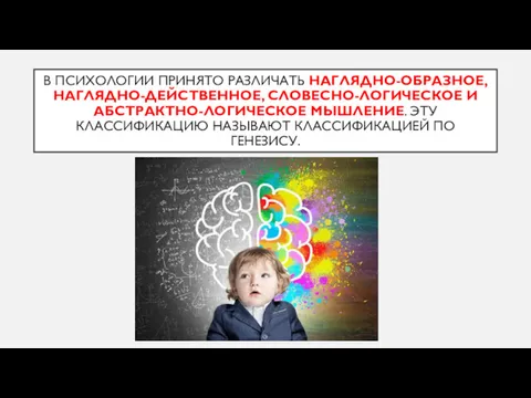 В ПСИХОЛОГИИ ПРИНЯТО РАЗЛИЧАТЬ НАГЛЯДНО-ОБРАЗНОЕ, НАГЛЯДНО-ДЕЙСТВЕННОЕ, СЛОВЕСНО-ЛОГИЧЕСКОЕ И АБСТРАКТНО-ЛОГИЧЕСКОЕ МЫШЛЕНИЕ. ЭТУ КЛАССИФИКАЦИЮ НАЗЫВАЮТ КЛАССИФИКАЦИЕЙ ПО ГЕНЕЗИСУ.