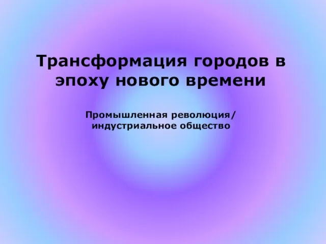 Трансформация городов в эпоху нового времени Промышленная революция/ индустриальное общество