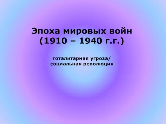 Эпоха мировых войн (1910 – 1940 г.г.) тоталитарная угроза/ социальная революция