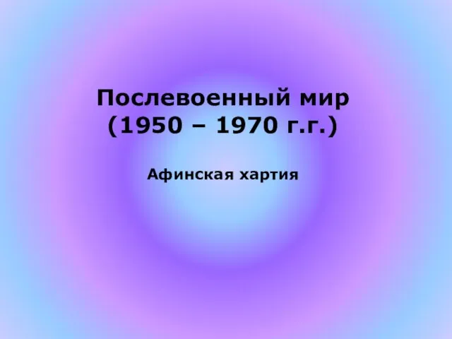 Послевоенный мир (1950 – 1970 г.г.) Афинская хартия