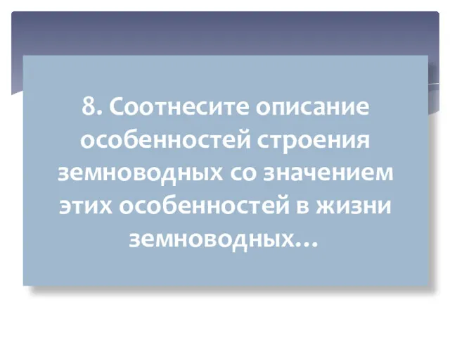 8. Соотнесите описание особенностей строения земноводных со значением этих особенностей в жизни земноводных…