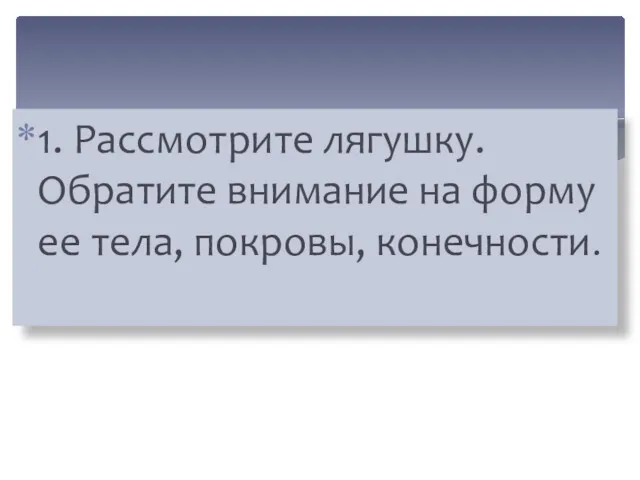 1. Рассмотрите лягушку. Обратите внимание на форму ее тела, покровы, конечности.