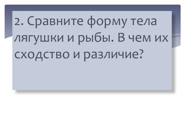 2. Сравните форму тела лягушки и рыбы. В чем их сходство и различие?