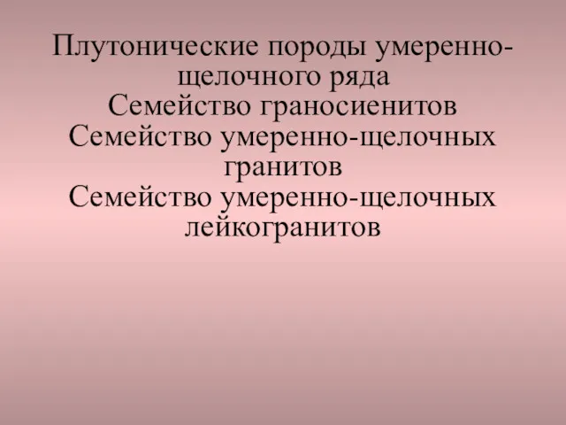 Плутонические породы умеренно-щелочного ряда Семейство граносиенитов Семейство умеренно-щелочных гранитов Семейство умеренно-щелочных лейкогранитов