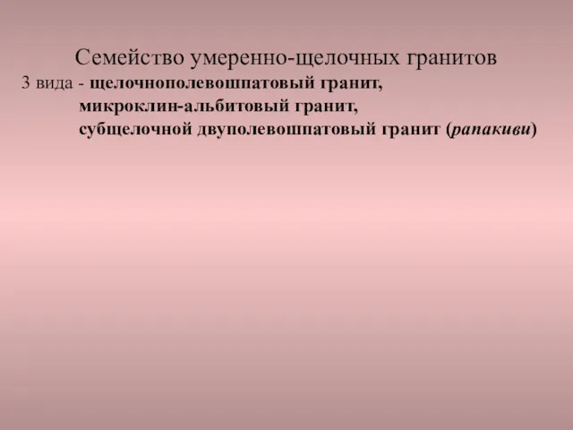 Семейство умеренно-щелочных гранитов 3 вида - щелочнополевошпатовый гранит, микроклин-альбитовый гранит, субщелочной двуполевошпатовый гранит (рапакиви)