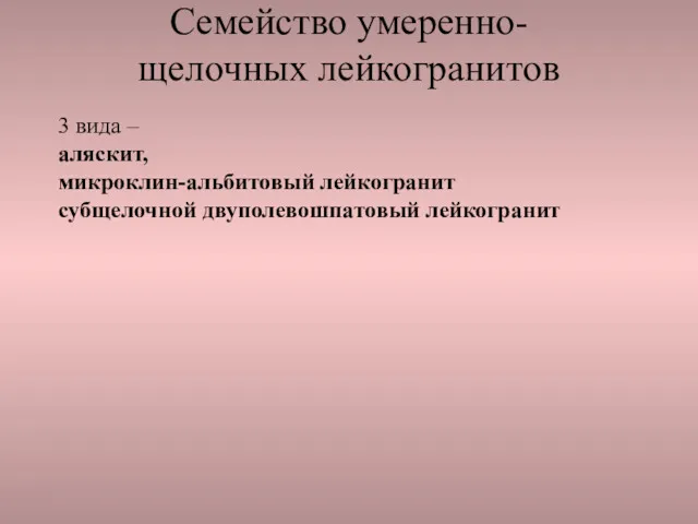 Семейство умеренно- щелочных лейкогранитов 3 вида – аляскит, микроклин-альбитовый лейкогранит субщелочной двуполевошпатовый лейкогранит